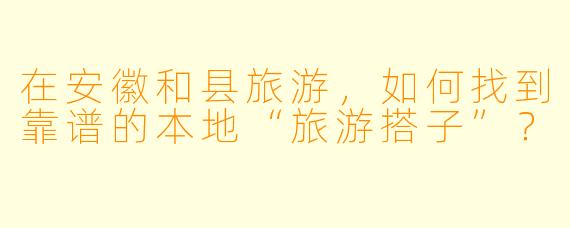 在安徽和县旅游,如何找到靠谱的本地“旅游搭子”?
