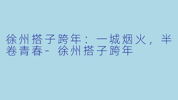 徐州搭子跨年:一城烟火,半卷青春-徐州搭子跨年