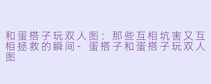 和蛋搭子玩双人图：那些互相坑害又互相拯救的瞬间-蛋搭子和蛋搭子玩双人图