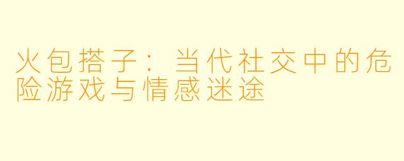 火包搭子：当代社交中的危险游戏与情感迷途