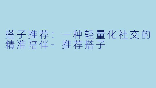 搭子推荐:一种轻量化社交的精准陪伴-推荐搭子