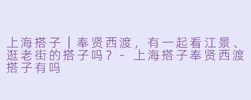 上海搭子|奉贤西渡,有一起看江景、逛老街的搭子吗?-上海搭子奉贤西渡搭子有吗