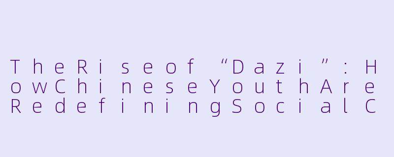 TheRiseof“Dazi”:HowChineseYouthAreRedefiningSocialConnectionwithActivity-SpecificCompanions-搭子 英语