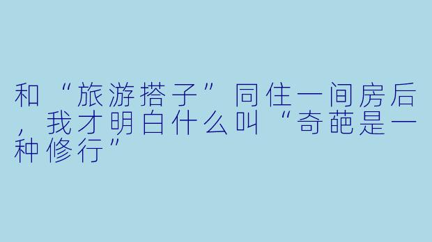和“旅游搭子”同住一间房后，我才明白什么叫“奇葩是一种修行”