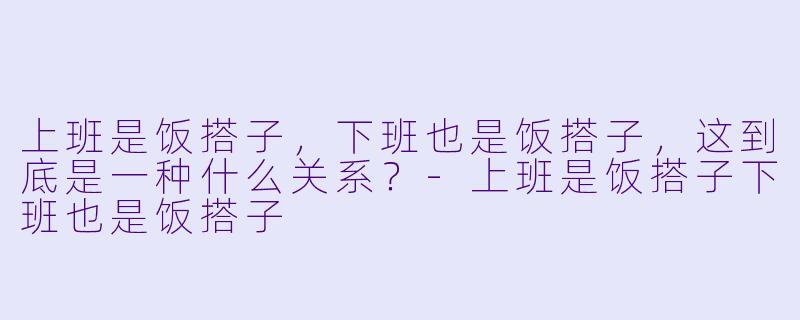 上班是饭搭子，下班也是饭搭子，这到底是一种什么关系？-上班是饭搭子下班也是饭搭子