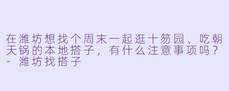 在潍坊想找个周末一起逛十笏园、吃朝天锅的本地搭子，有什么注意事项吗？-潍坊找搭子