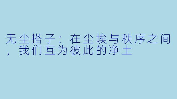 无尘搭子：在尘埃与秩序之间，我们互为彼此的净土