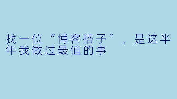 找一位“博客搭子”，是这半年我做过最值的事
