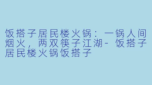 饭搭子居民楼火锅：一锅人间烟火，两双筷子江湖-饭搭子居民楼火锅饭搭子