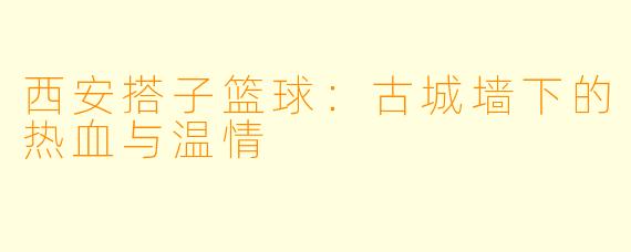 西安搭子篮球：古城墙下的热血与温情