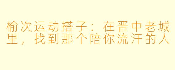 榆次运动搭子:在晋中老城里,找到那个陪你流汗的人