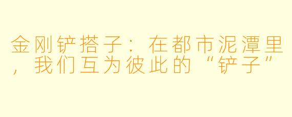 金刚铲搭子:在都市泥潭里,我们互为彼此的“铲子”