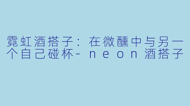 霓虹酒搭子：在微醺中与另一个自己碰杯-neon酒搭子