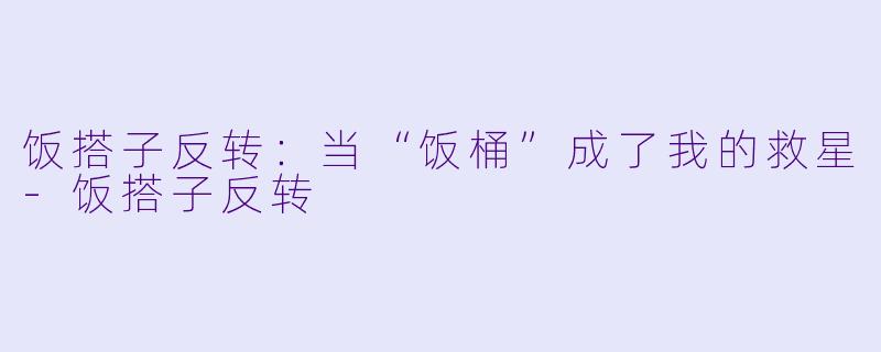 饭搭子反转：当“饭桶”成了我的救星-饭搭子反转