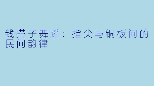 钱搭子舞蹈：指尖与铜板间的民间韵律