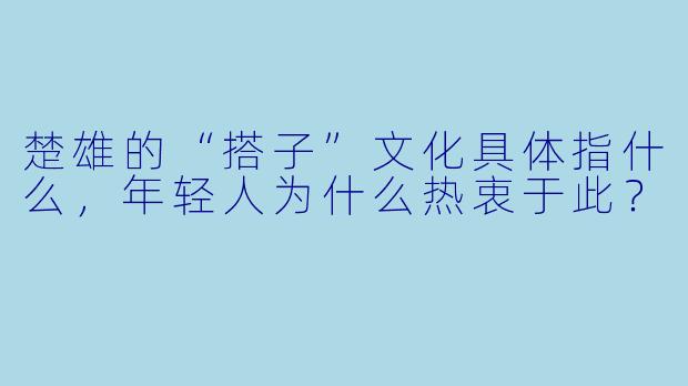 楚雄的“搭子”文化具体指什么，年轻人为什么热衷于此？