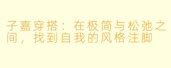 子嘉穿搭：在极简与松弛之间，找到自我的风格注脚