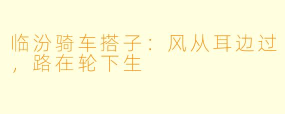 临汾骑车搭子：风从耳边过，路在轮下生