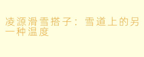凌源滑雪搭子：雪道上的另一种温度