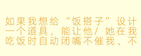 如果我想给“饭搭子”设计一个道具,能让他/她在我吃饭时自动闭嘴不催我、不抢我菜、还能帮我夹菜,这个道具应该长什么样?