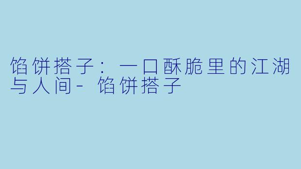 馅饼搭子:一口酥脆里的江湖与人间-馅饼搭子