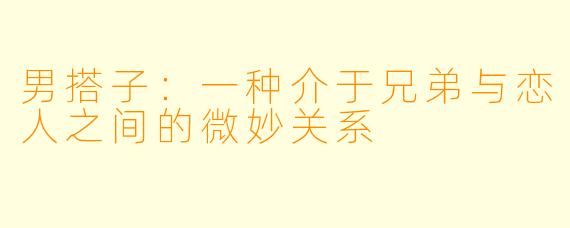 男搭子：一种介于兄弟与恋人之间的微妙关系