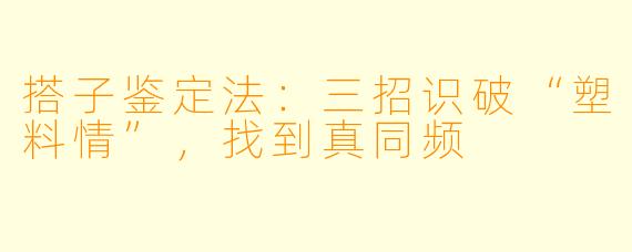 搭子鉴定法：三招识破“塑料情”，找到真同频