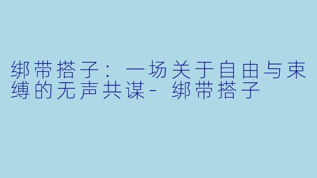 绑带搭子：一场关于自由与束缚的无声共谋-绑带搭子