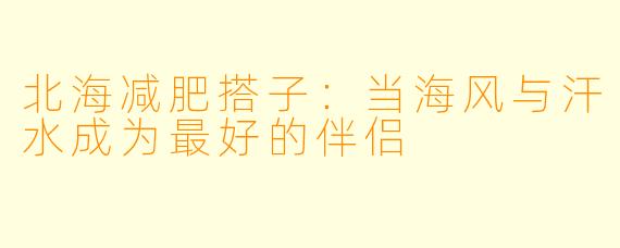 北海减肥搭子：当海风与汗水成为最好的伴侣