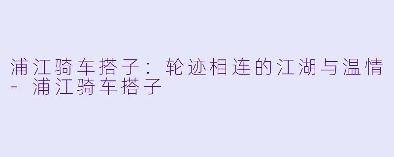 浦江骑车搭子:轮迹相连的江湖与温情-浦江骑车搭子