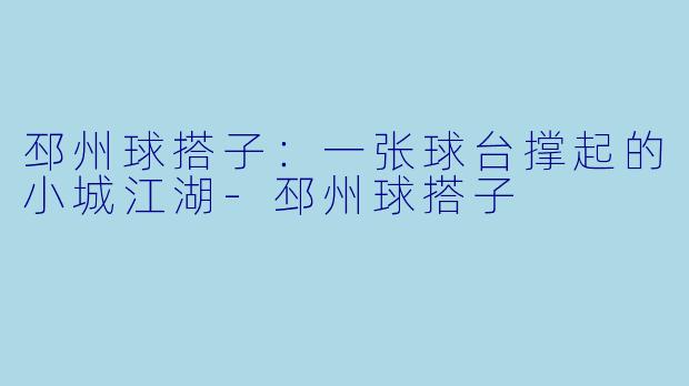 邳州球搭子：一张球台撑起的小城江湖-邳州球搭子