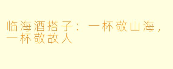 临海酒搭子：一杯敬山海，一杯敬故人