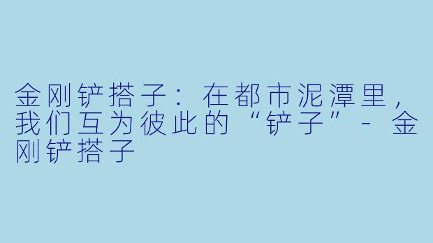 金刚铲搭子:在都市泥潭里,我们互为彼此的“铲子”-金刚铲搭子