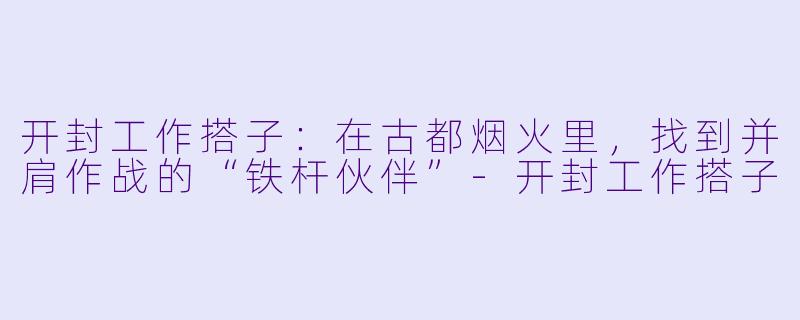 开封工作搭子:在古都烟火里,找到并肩作战的“铁杆伙伴”-开封工作搭子