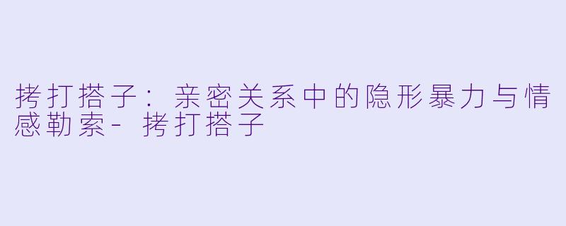 拷打搭子:亲密关系中的隐形暴力与情感勒索-拷打搭子