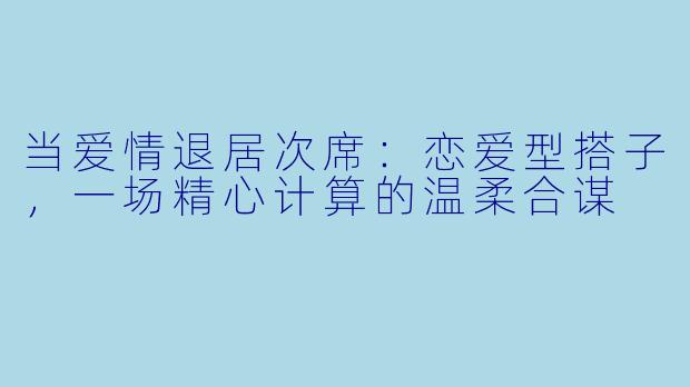 当爱情退居次席：恋爱型搭子，一场精心计算的温柔合谋