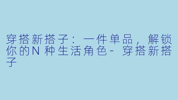 穿搭新搭子：一件单品，解锁你的N种生活角色-穿搭新搭子