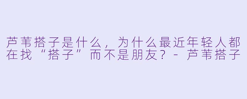 芦苇搭子是什么，为什么最近年轻人都在找“搭子”而不是朋友？-芦苇搭子