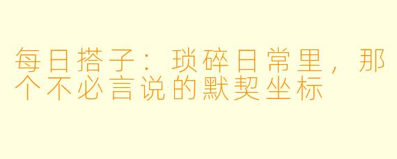 每日搭子：琐碎日常里，那个不必言说的默契坐标