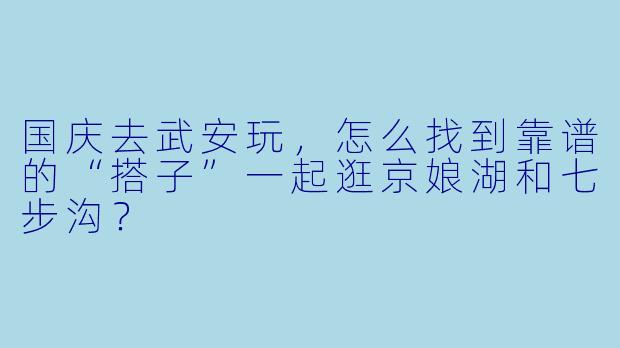 国庆去武安玩，怎么找到靠谱的“搭子”一起逛京娘湖和七步沟？