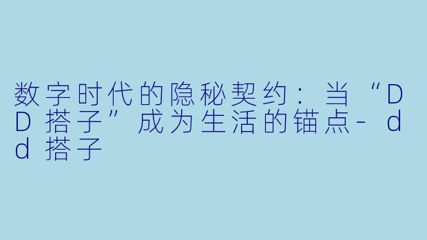数字时代的隐秘契约:当“DD搭子”成为生活的锚点-dd搭子
