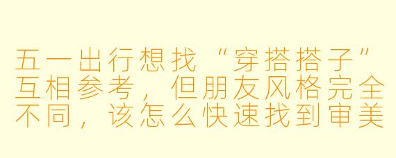 五一出行想找“穿搭搭子”互相参考,但朋友风格完全不同,该怎么快速找到审美一致的人?