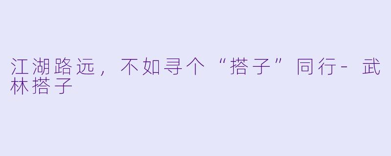 江湖路远，不如寻个“搭子”同行-武林搭子