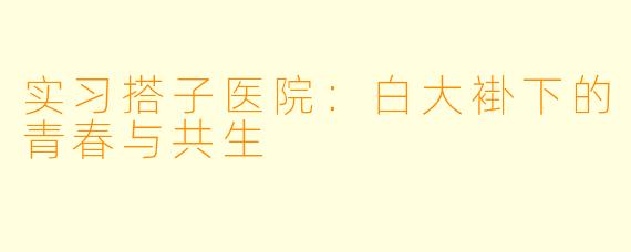 实习搭子医院:白大褂下的青春与共生