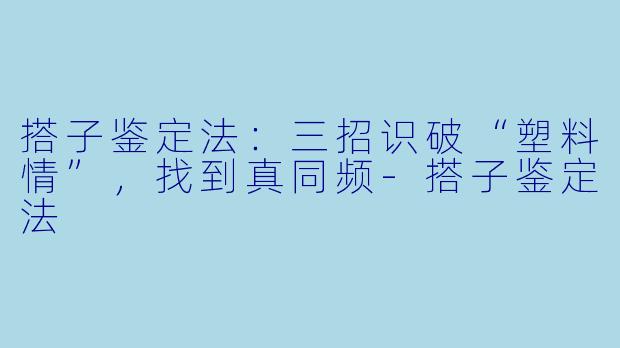 搭子鉴定法：三招识破“塑料情”，找到真同频-搭子鉴定法