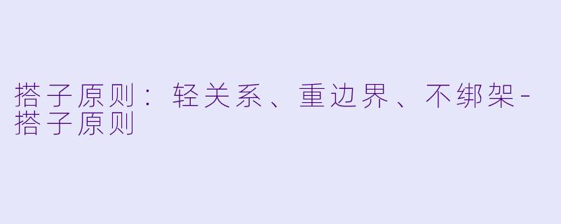 搭子原则:轻关系、重边界、不绑架-搭子原则