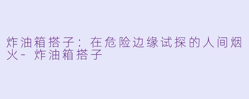 炸油箱搭子:在危险边缘试探的人间烟火-炸油箱搭子