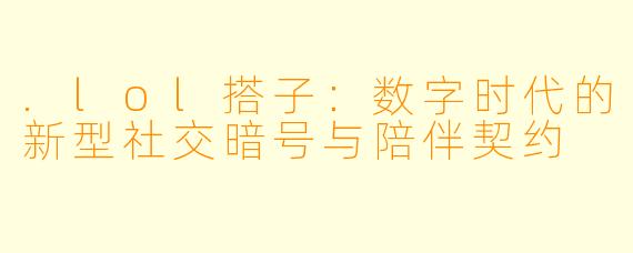 .lol搭子：数字时代的新型社交暗号与陪伴契约