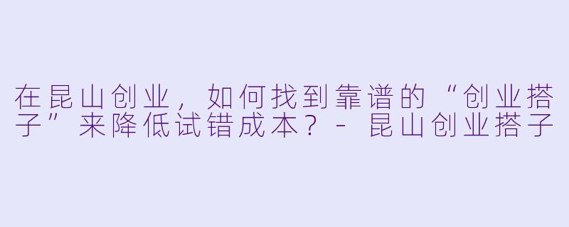 在昆山创业，如何找到靠谱的“创业搭子”来降低试错成本？