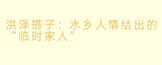 洪泽搭子：水乡人情结出的“临时家人”